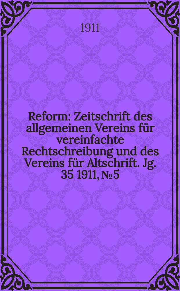 Reform : Zeitschrift des allgemeinen Vereins für vereinfachte Rechtschreibung und des Vereins für Altschrift. Jg. 35 1911, № 5