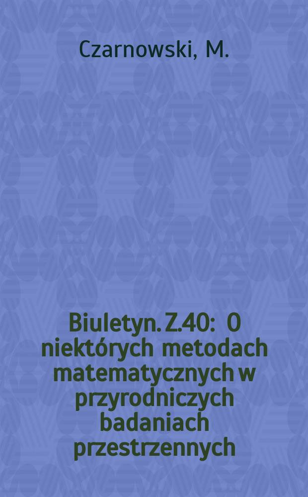 Biuletyn. Z.40 : O niektórych metodach matematycznych w przyrodniczych badaniach przestrzennych