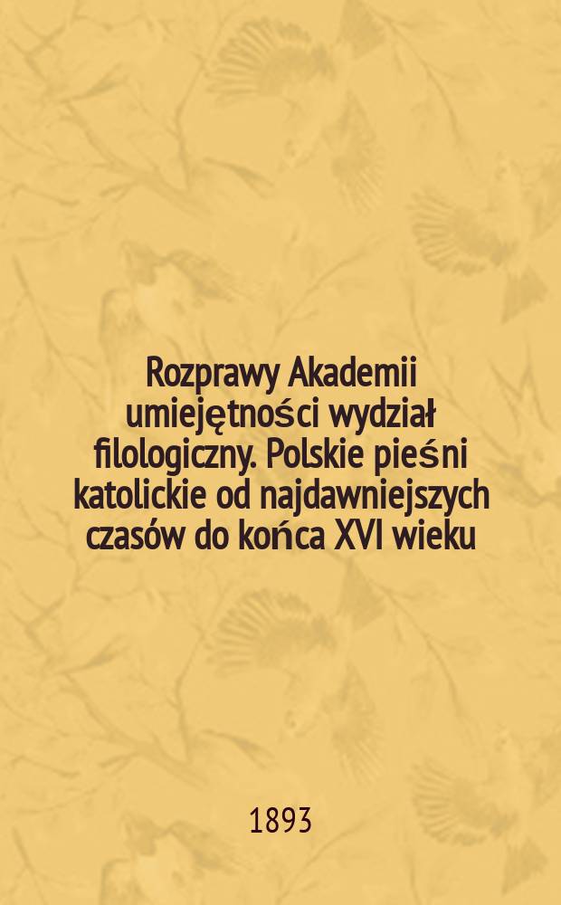 Rozprawy Akademii umiejętności wydział filologiczny. Polskie pieśni katolickie od najdawniejszych czas&oacute;w do końca XVI wieku