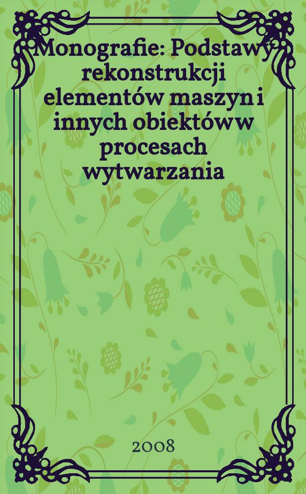 Monografie : Podstawy rekonstrukcji elementów maszyn i innych obiektów w procesach wytwarzania