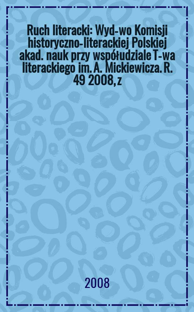 Ruch literacki : Wyd-wo Komisji historyczno-literackiej Polskiej akad. nauk przy współudziale T-wa literackiego im. A. Mickiewicza. R. 49 2008, z. 1(286)