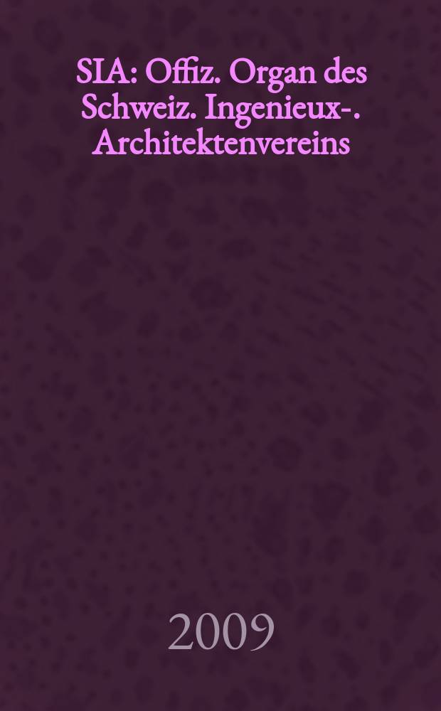 SIA : Offiz. Organ [des] Schweiz. Ingenieux -u. Architektenvereins (SIA), Ges. ehemaliger Studierender der ETH Zürich (GEP), Schweiz Vereinig. beratender Ingenieure (USIC). Jg. 135 2009, № 31/32