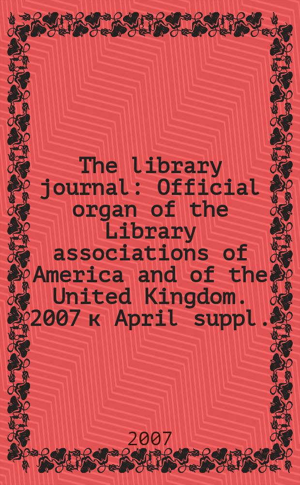 The library journal : Official organ of the Library associations of America and of the United Kingdom. 2007 к [April] suppl. : VB + Library journal