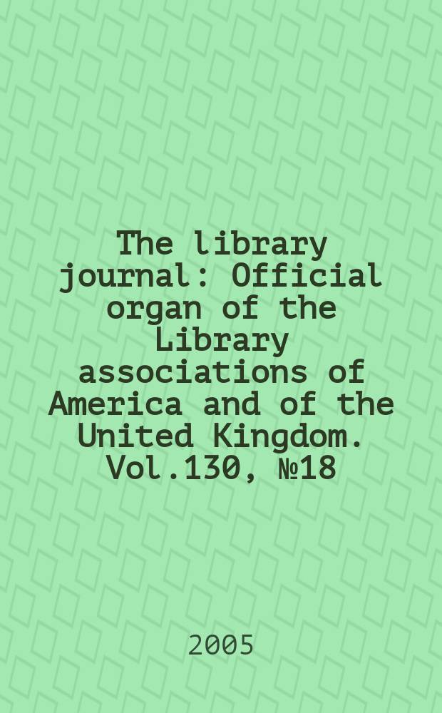 The library journal : Official organ of the Library associations of America and of the United Kingdom. Vol.130, № 18