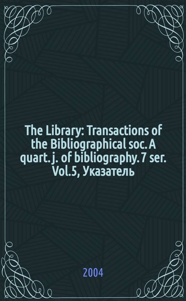 The Library : Transactions of the Bibliographical soc. A quart. j. of bibliography. 7 ser. Vol.5, Указатель