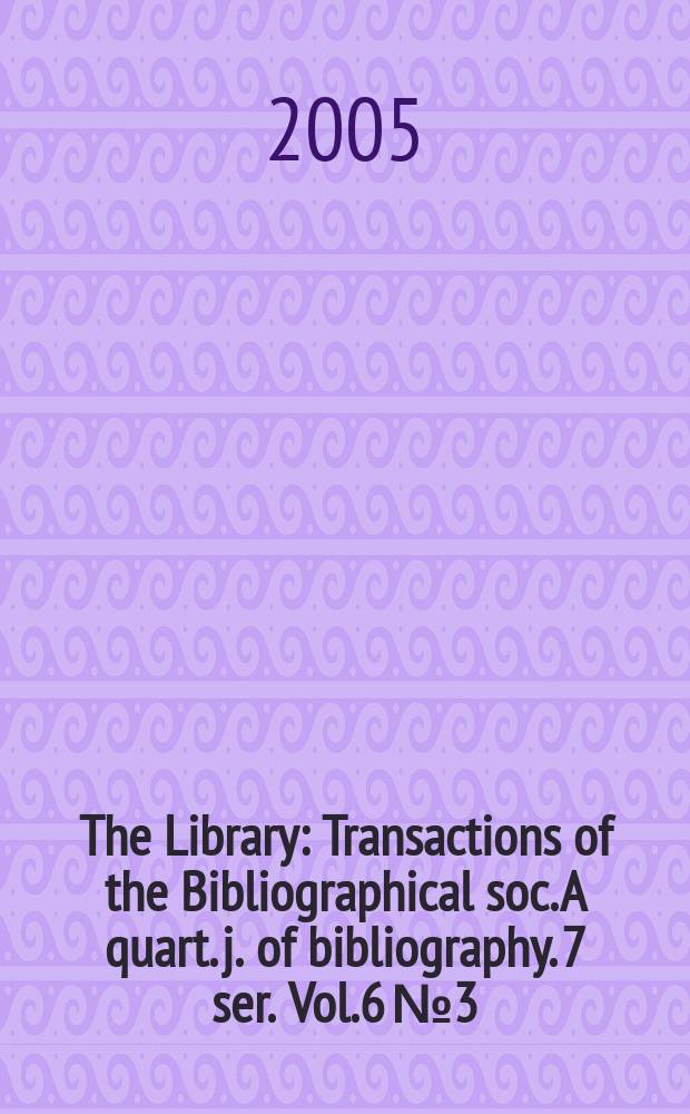 The Library : Transactions of the Bibliographical soc. A quart. j. of bibliography. 7 ser. Vol.6 №3