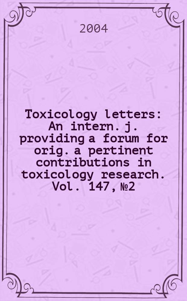Toxicology letters : An intern. j. providing a forum for orig. a pertinent contributions in toxicology research. Vol. 147, № 2