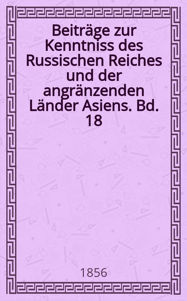 Beiträge zur Kenntniss des Russischen Reiches und der angränzenden Länder Asiens. Bd. 18