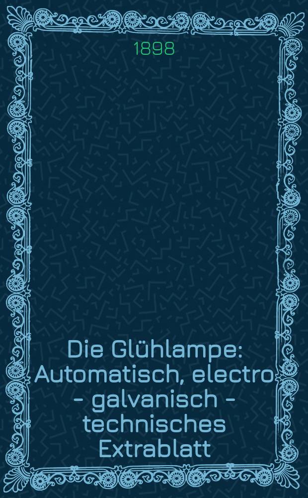 Die Glühlampe : Automatisch, electro - galvanisch - technisches Extrablatt