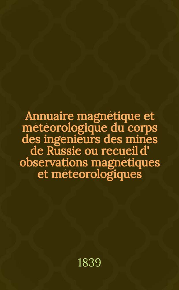 Annuaire magnétique et météorologique du corps des ingénieurs des mines de Russie ou recueil d' observations magnétiques et météorologiques : faites dans l' étendue de l' empire de Russie
