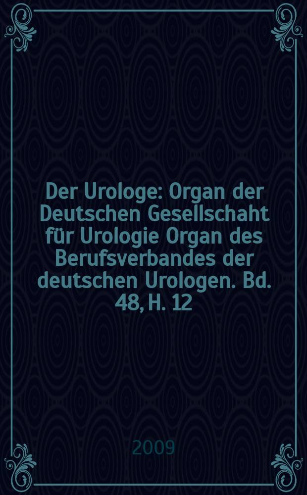 Der Urologe : Organ der Deutschen Gesellschaht f&uuml;r Urologie Organ des Berufsverbandes der deutschen Urologen. Bd. 48, H. 12