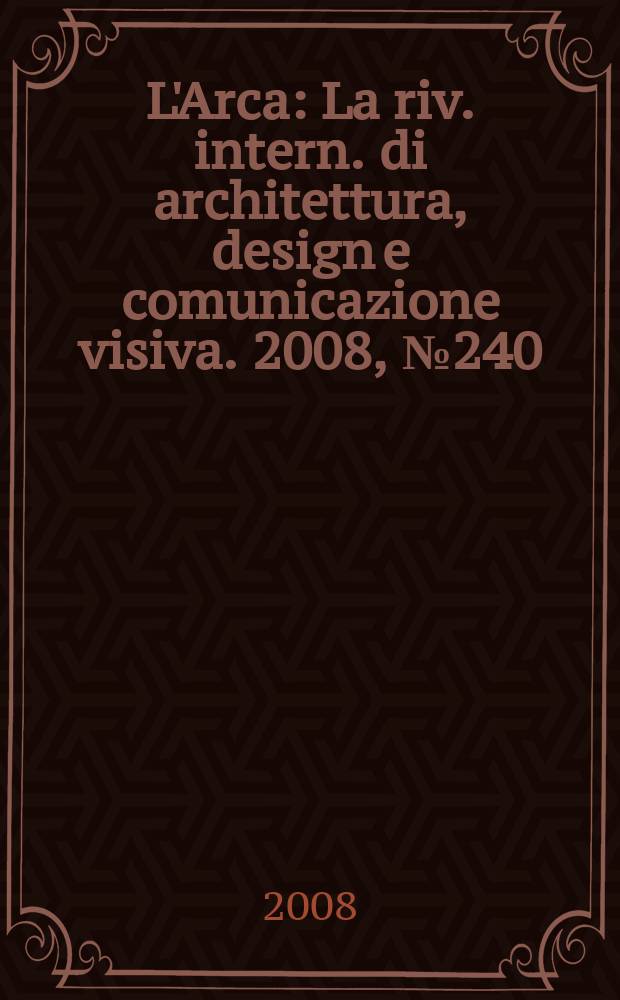 L'Arca : La riv. intern. di architettura, design e comunicazione visiva. 2008, № 240