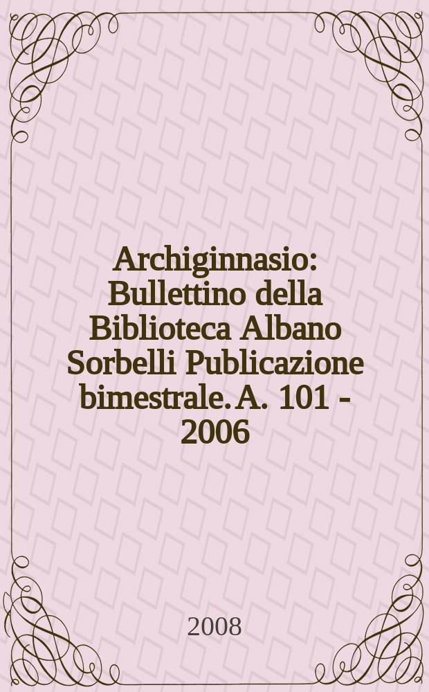 Archiginnasio : Bullettino della Biblioteca Albano Sorbelli Publicazione bimestrale. A. 101 - 2006 : A. 101 - 2006