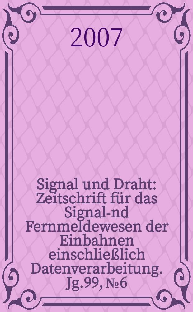 Signal und Draht : Zeitschrift f&uuml;r das Signal -und Fernmeldewesen der Einbahnen einschlie&szlig;lich Datenverarbeitung. Jg.99, № 6