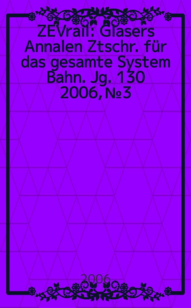ZEVrail : Glasers Annalen Ztschr. für das gesamte System Bahn. Jg. 130 2006, № 3