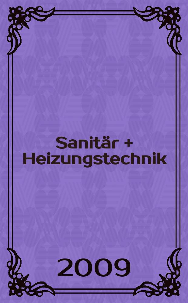 Sanit&auml;r + Heizungstechnik : Monatsschrift f&uuml;r neuzeitliche Sanit&auml;reinrichtungen, Heizungs-, L&uuml;ftungs-, Klimatechnik, &ouml;l- und Gasfeuerung, Gas- und Wasserversorgung Entw&auml;sserung, Heil-, Hallen- und Freib&auml;derbau. Jg. 74 2009, H. 12