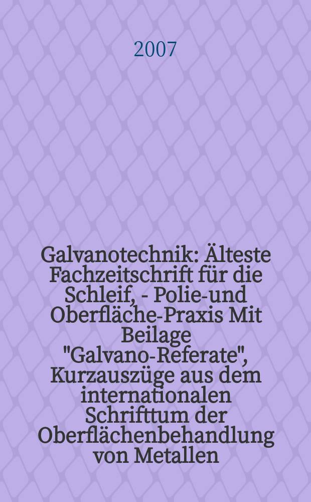 Galvanotechnik : Älteste Fachzeitschrift für die Schleif, - Polier- und Oberflächen- Praxis Mit Beilage "Galvano-Referate", Kurzauszüge aus dem internationalen Schrifttum der Oberflächenbehandlung von Metallen. Jg. 98 2007, H. 10