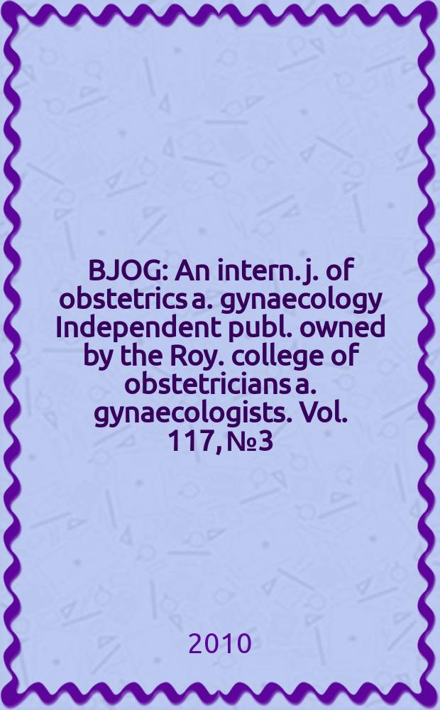 BJOG : An intern. j. of obstetrics a. gynaecology [Independent publ. owned by the Roy. college of obstetricians a. gynaecologists]. Vol. 117, № 3