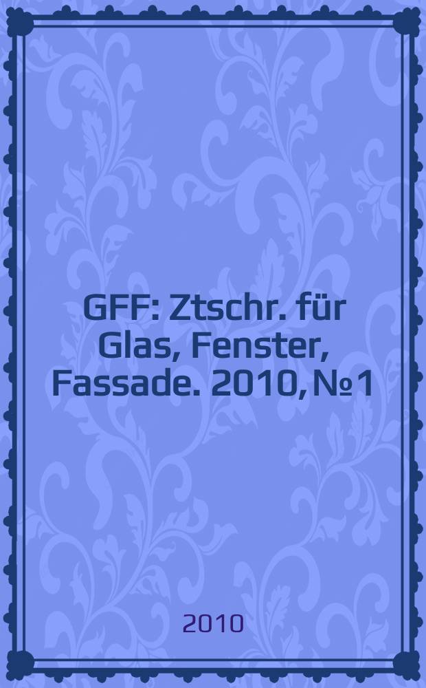 GFF : Ztschr. für Glas, Fenster, Fassade. 2010, № 1