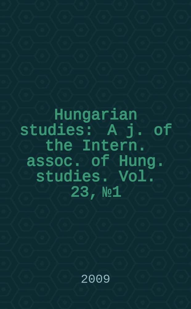 Hungarian studies : A j. of the Intern. assoc. of Hung. studies. Vol. 23, № 1