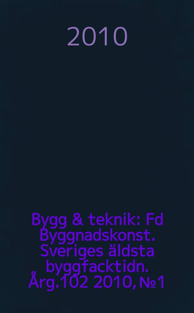 Bygg & teknik : Fd Byggnadskonst. Sveriges äldsta byggfacktidn. Årg.102 2010, № 1