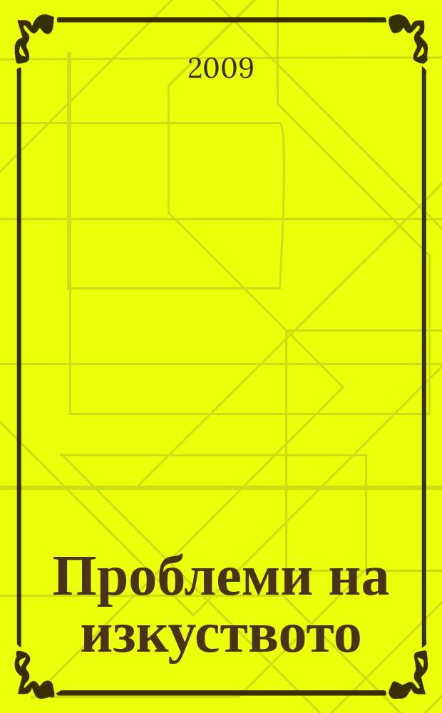 Проблеми на изкуството : Тримесечно списание за естетика, теория, история и критика на изкуството. Г. 42 2009, № 4