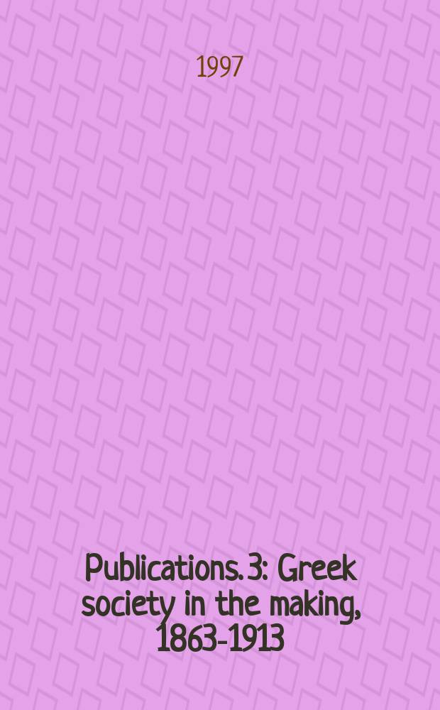 Publications. 3 : Greek society in the making, 1863-1913 = Создание греческого общества, политики и культуры в эпоху короля Георга I, 1863-1913