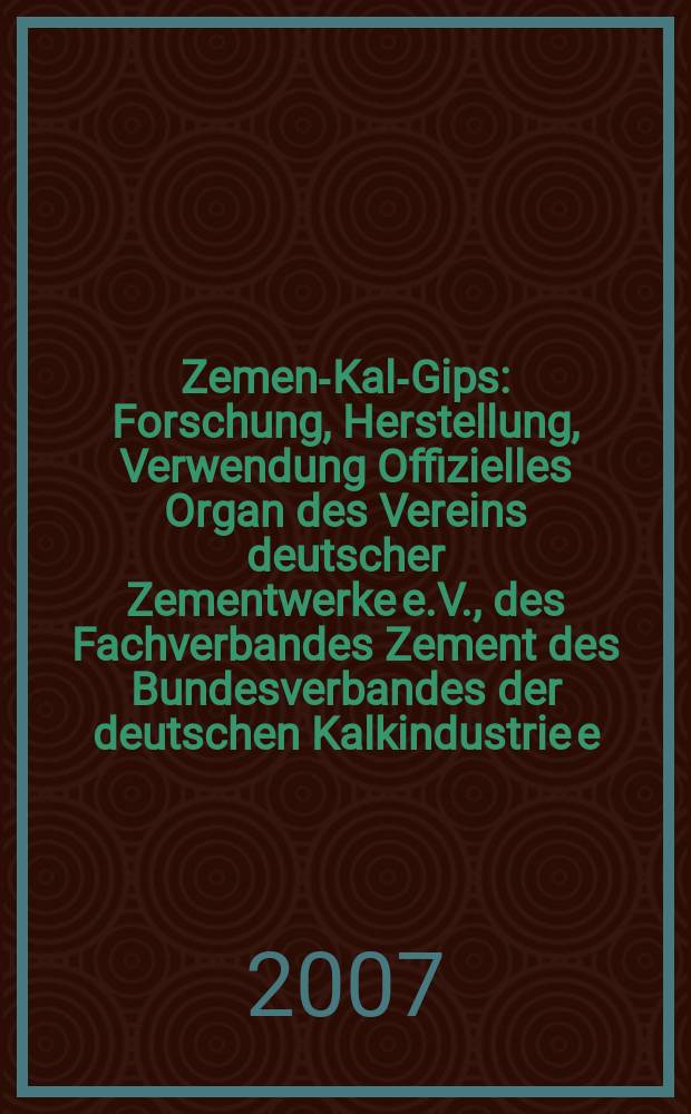 Zement- Kalk- Gips : Forschung, Herstellung, Verwendung Offizielles Organ des Vereins deutscher Zementwerke e.V., des Fachverbandes Zement des Bundesverbandes der deutschen Kalkindustrie e.V., des Deutschen Gipsvereins e.V. Jg.60(Jg.96"Zement") 2007 ,H. 9
