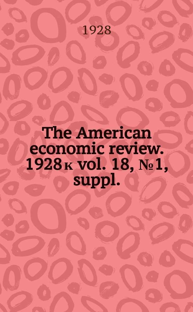 The American economic review. 1928 к vol. 18, № 1, suppl.