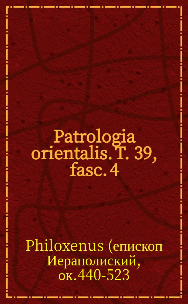 Patrologia orientalis. T. 39, fasc. 4 (№181) : Sancti Philoxeni episcopi Mabbugensis Dissertationes decem De uno e sancta Trinitate incorporato et passo = Восточная патрология