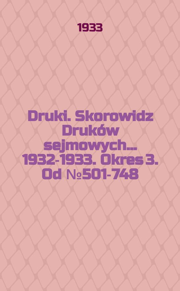 Druki. Skorowidz Druk&oacute;w sejmowych ... 1932-1933. Okres 3. Od №501-748