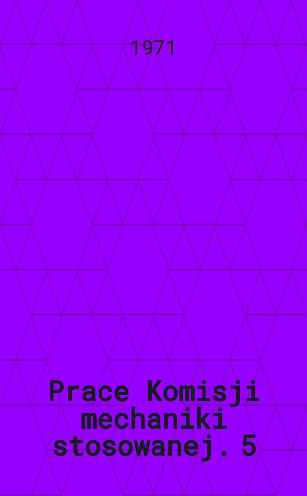 Prace Komisji mechaniki stosowanej. 5 : Prace z zakresu zastosowań mechaniki w budowie maszyn