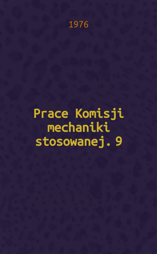 Prace Komisji mechaniki stosowanej. 9 : Prace z zastosowań mechaniki w inżynierii lądowej i w budowie maszyn