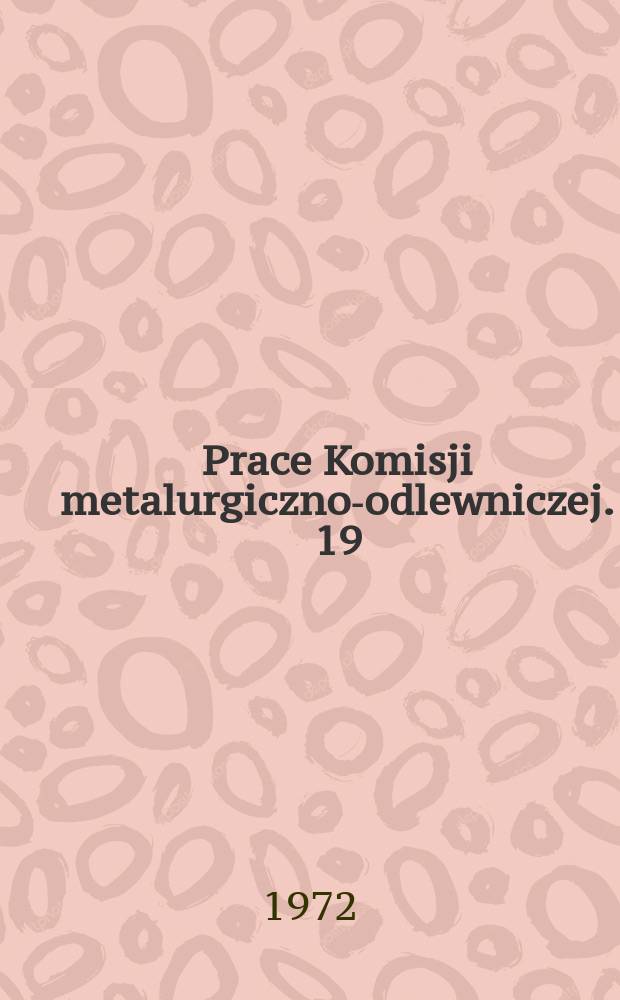 Prace Komisji metalurgiczno-odlewniczej. 19 : (Teoria procesów odlewniczych)