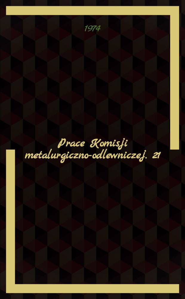 Prace Komisji metalurgiczno-odlewniczej. 21 : (Teoria procesów odlewniczych)