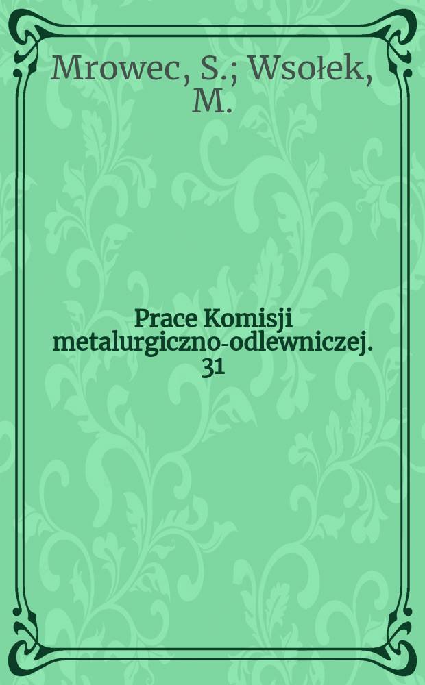 Prace Komisji metalurgiczno-odlewniczej. 31 : Kinetyka i mechanizm siarkowania .... Kinetyka i mechanizm siarkowania stopów ...