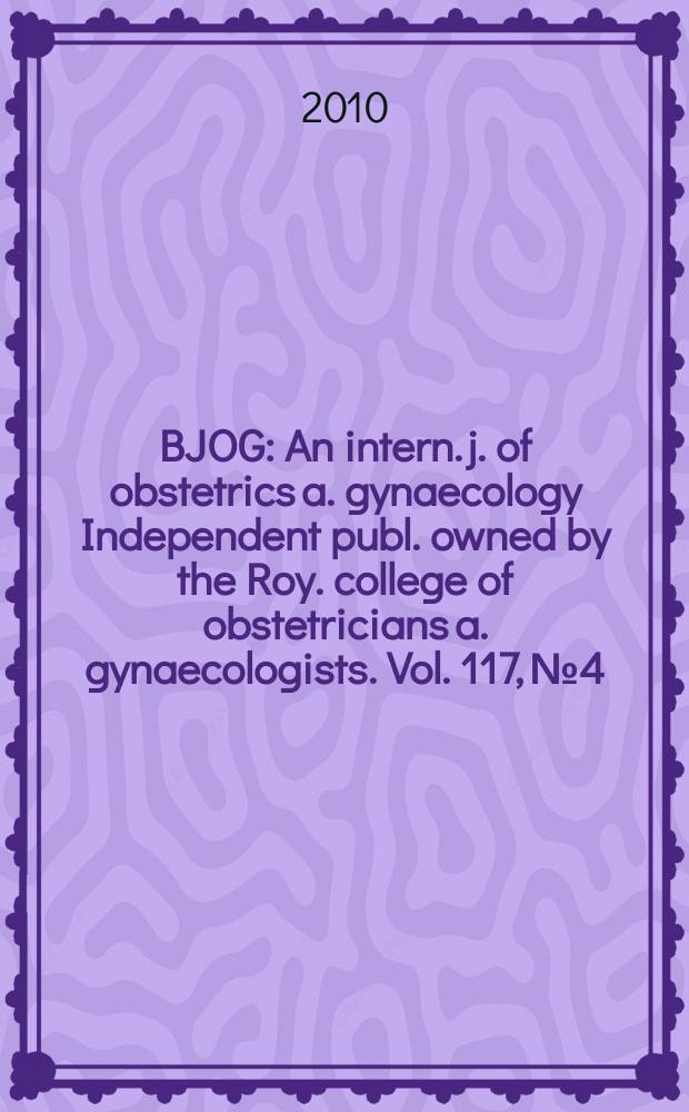 BJOG : An intern. j. of obstetrics a. gynaecology [Independent publ. owned by the Roy. college of obstetricians a. gynaecologists]. Vol. 117, № 4