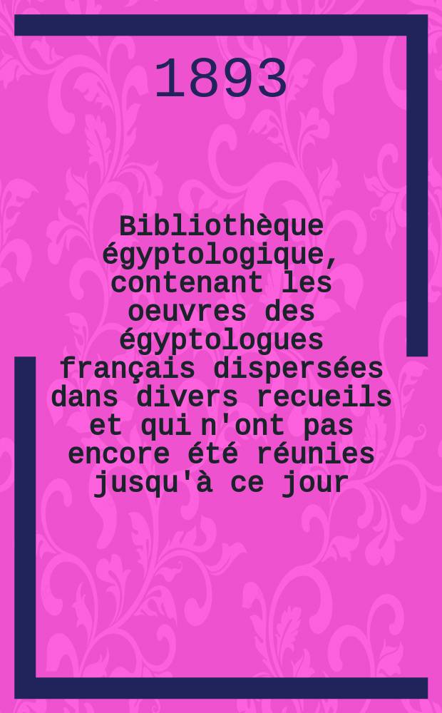 Bibliothèque égyptologique, contenant les oeuvres des égyptologues français dispersées dans divers recueils et qui n'ont pas encore été réunies jusqu'à ce jour