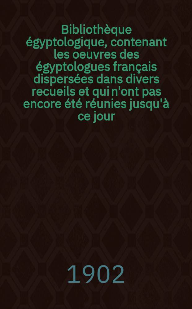 Bibliothèque égyptologique, contenant les oeuvres des égyptologues français dispersées dans divers recueils et qui n'ont pas encore été réunies jusqu'à ce jour. Bibliothèque égyptologique, contenant les oeuvres des égyptologues français dispersées dans divers recueils et qui n'ont pas encore été réunies jusqu'à ce jour