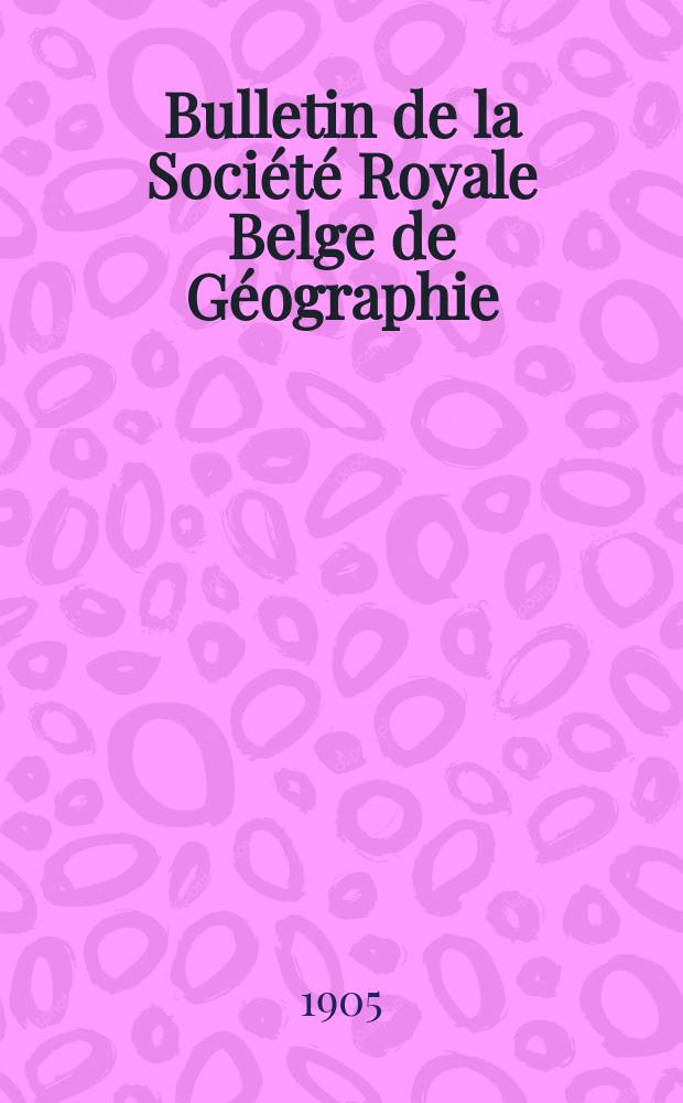 Bulletin de la Soci&eacute;t&eacute; Royale Belge de G&eacute;ographie : Fond&eacute;e a Bruxelles le 27 ao&ucirc;t 1876