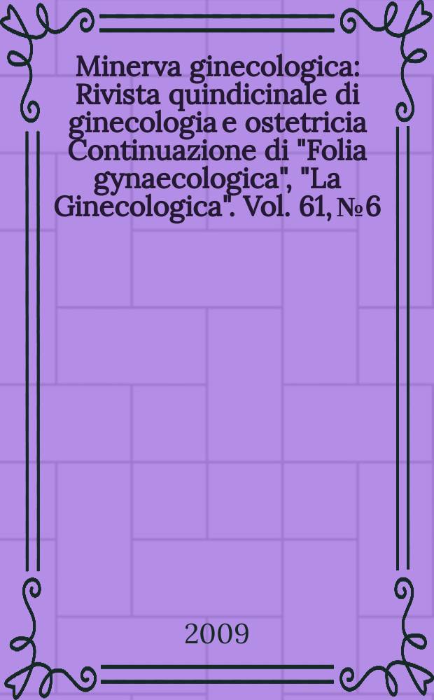 Minerva ginecologica : Rivista quindicinale di ginecologia e ostetricia Continuazione di "Folia gynaecologica", "La Ginecologica". Vol. 61, № 6