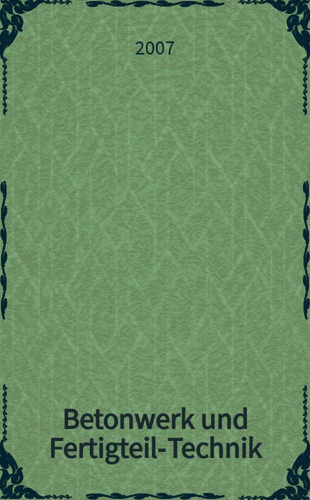 Betonwerk und Fertigteil-Technik : Fachzeitschrift für Beton- und Stahlbetonfertigteile, Betonwaren und Betonwerkstein Offiz. Organ des Bundesverbandes deutsche Beton- und Fertigteilindustrie. Jg. 73 2007, № 11