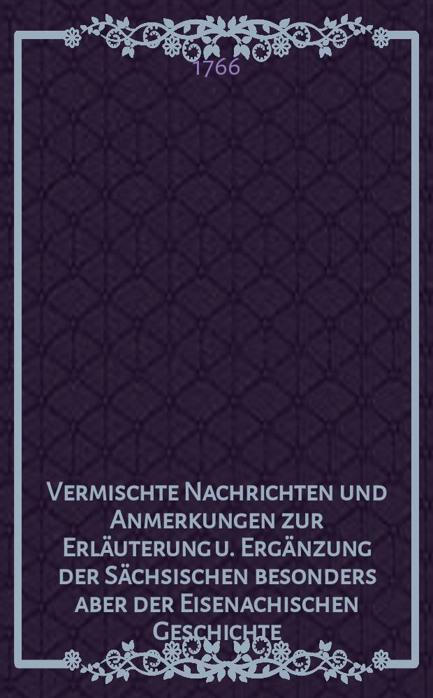 Vermischte Nachrichten und Anmerkungen zur Erläuterung u. Ergänzung der Sächsischen besonders aber der Eisenachischen Geschichte