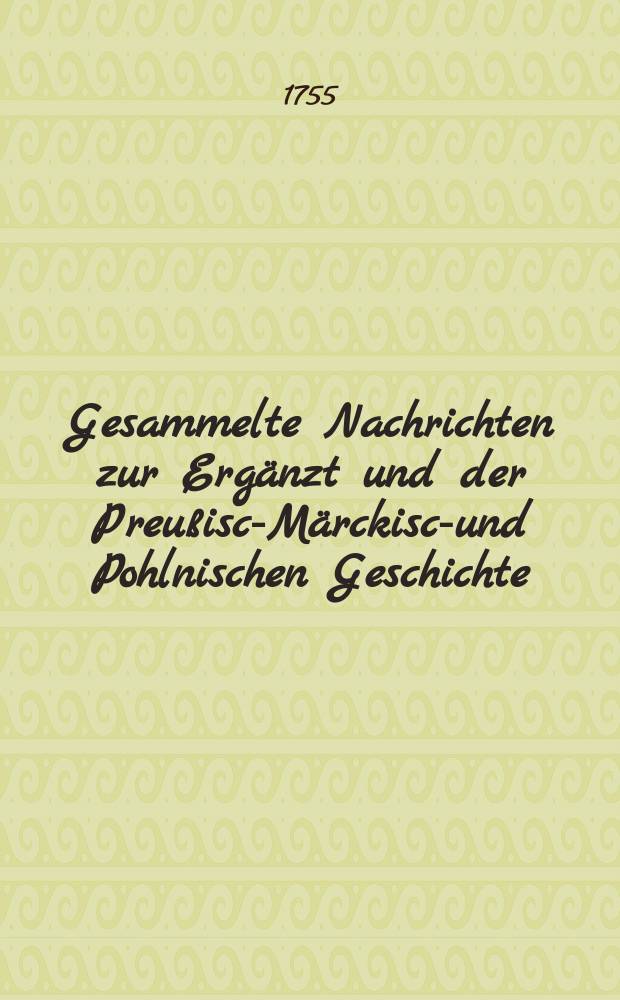 Gesammelte Nachrichten zur Erg&auml;nzt und der Preu&szlig;isch- M&auml;rckisch- und Pohlnischen Geschichte