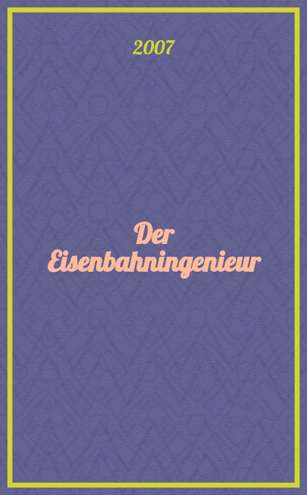 Der Eisenbahningenieur : Zeitschrift des Vereins deutscher Eisenbahningenieure Vereinigt mit "Der Eisenbahnbau" [und] "Eisenbahntechnik". Jg. 58 2007, H. 12