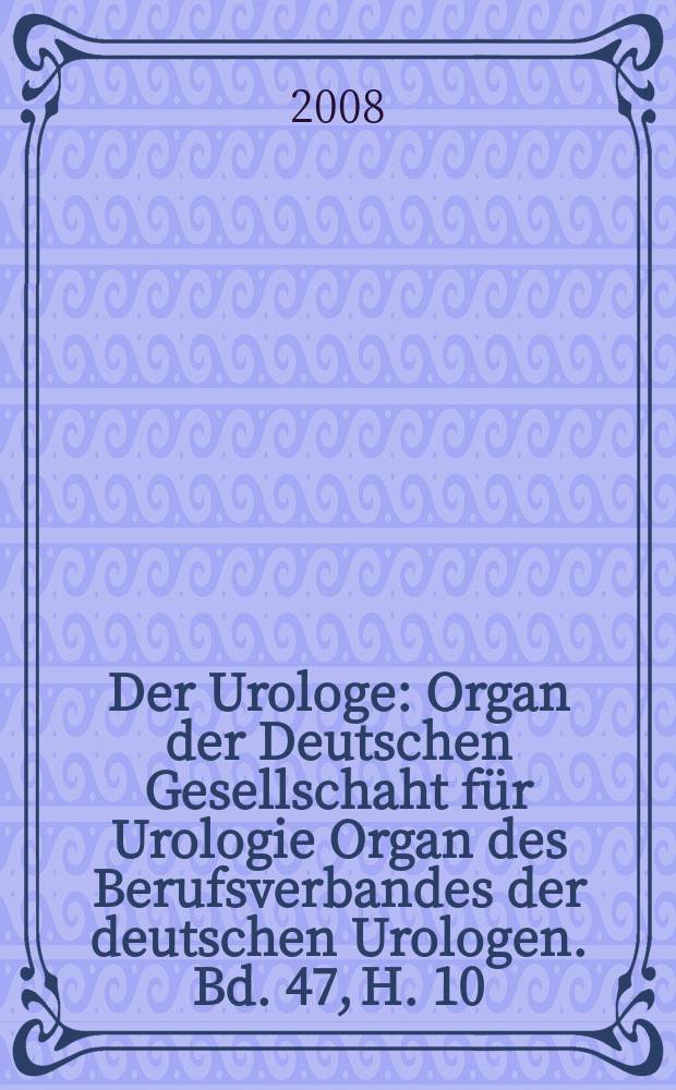 Der Urologe : Organ der Deutschen Gesellschaht f&uuml;r Urologie Organ des Berufsverbandes der deutschen Urologen. Bd. 47, H. 10