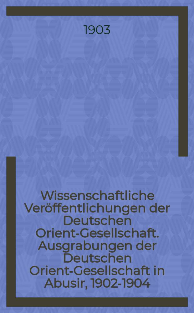 Wissenschaftliche Veröffentlichungen der Deutschen Orient-Gesellschaft. Ausgrabungen der Deutschen Orient-Gesellschaft in Abusir, 1902-1904 = Раскопки Немецкого общества ориенталистики в Абусире в 1902-1908 годах