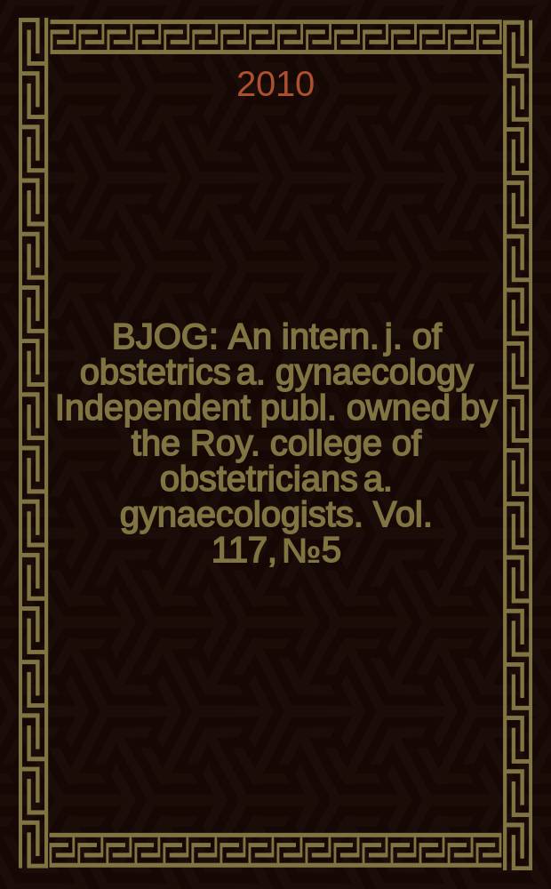 BJOG : An intern. j. of obstetrics a. gynaecology [Independent publ. owned by the Roy. college of obstetricians a. gynaecologists]. Vol. 117, № 5