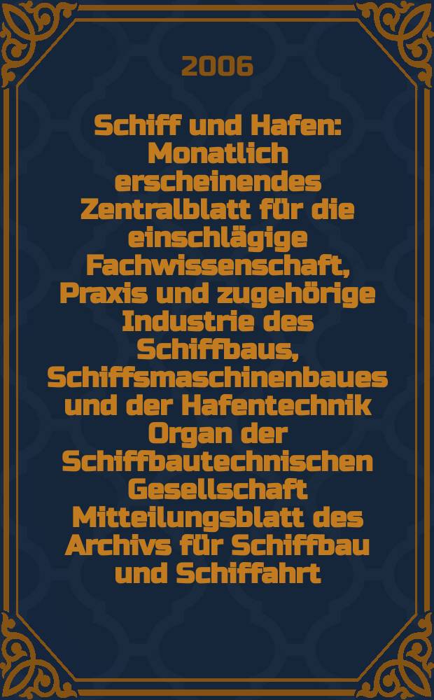 Schiff und Hafen : Monatlich erscheinendes Zentralblatt für die einschlägige Fachwissenschaft, Praxis und zugehörige Industrie des Schiffbaus, Schiffsmaschinenbaues und der Hafentechnik Organ der Schiffbautechnischen Gesellschaft Mitteilungsblatt des Archivs für Schiffbau und Schiffahrt. Jg. 58 2006, H. 5