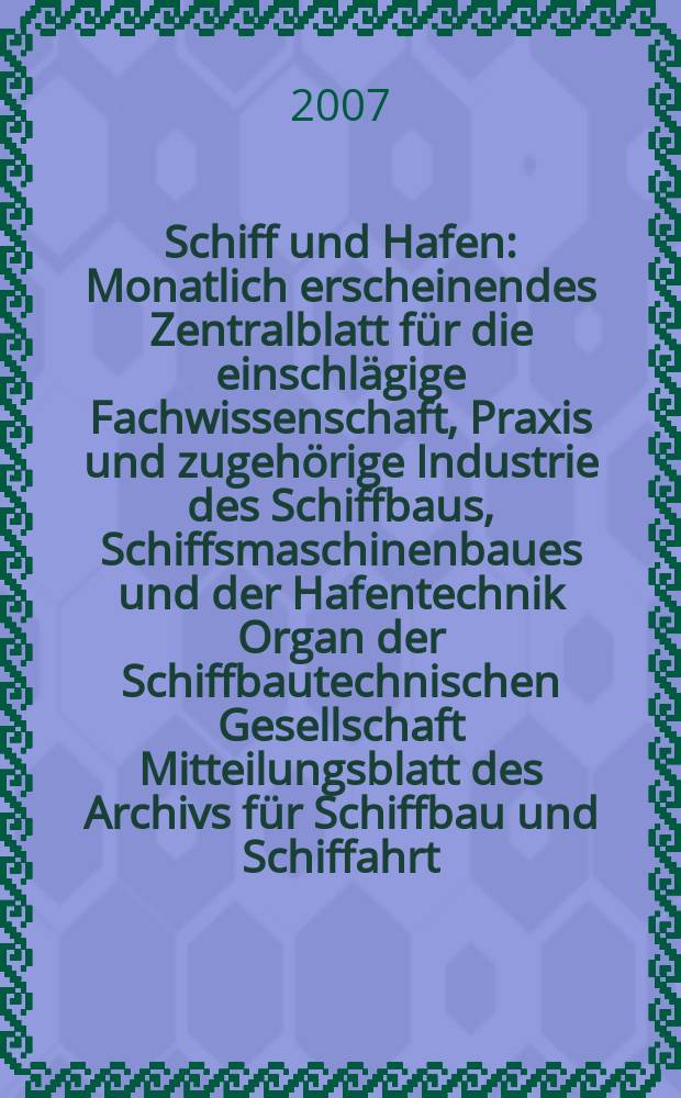 Schiff und Hafen : Monatlich erscheinendes Zentralblatt für die einschlägige Fachwissenschaft, Praxis und zugehörige Industrie des Schiffbaus, Schiffsmaschinenbaues und der Hafentechnik Organ der Schiffbautechnischen Gesellschaft Mitteilungsblatt des Archivs für Schiffbau und Schiffahrt. Jg. 59 2007, H. 7